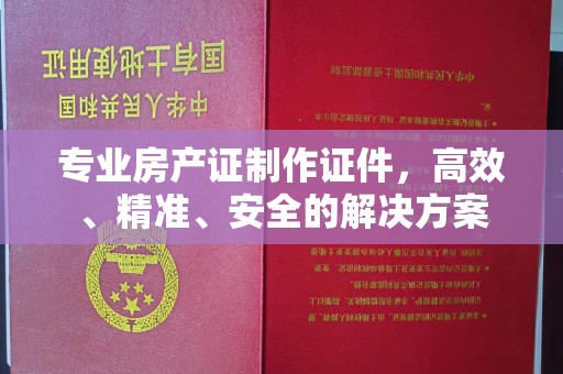 中沙专业房产证制作证件，高效、精准、安全的解决方案