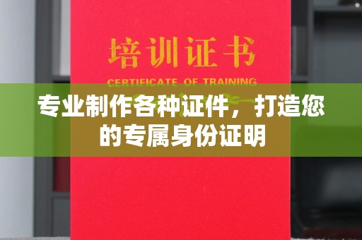 韶关专业制作各种证件，打造您的专属身份证明
